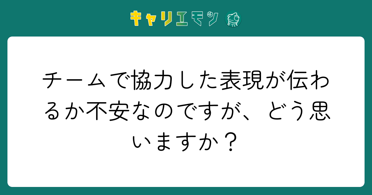 チームで協力した表現が伝わるか不安なのですが、どう思いますか？