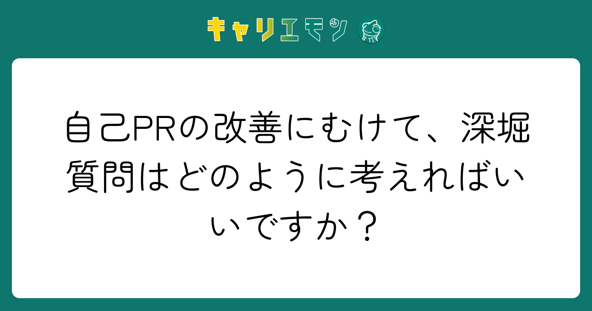 自己PRの改善にむけて、深堀質問はどのように考えればいいですか？