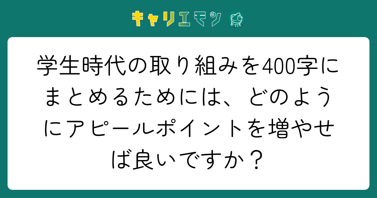 学生時代の取り組みを400字にまとめるためには、どのようにアピールポイントを増やせば良いですか？