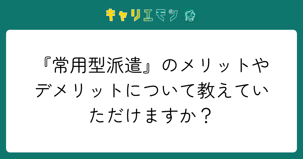 『常用型派遣』のメリットやデメリットについて教えていただけますか？