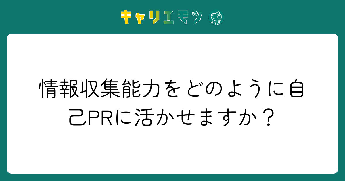情報収集能力をどのように自己PRに活かせますか？