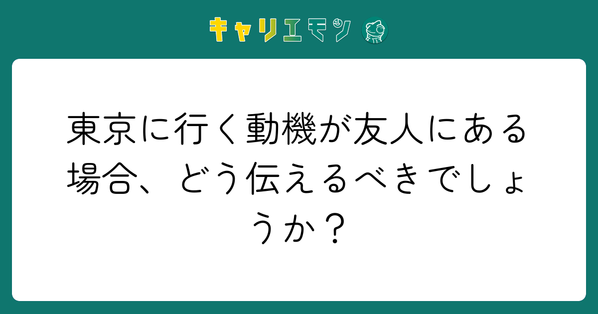 東京に行く動機が友人にある場合、どう伝えるべきでしょうか？