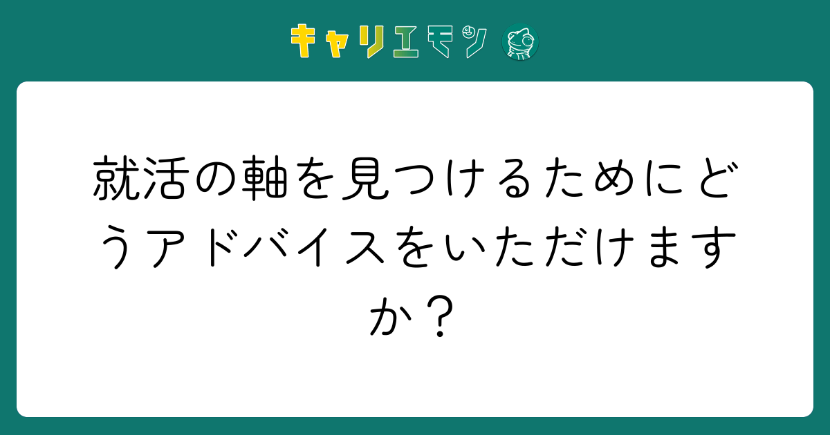 就活の軸を見つけるためにどうアドバイスをいただけますか？