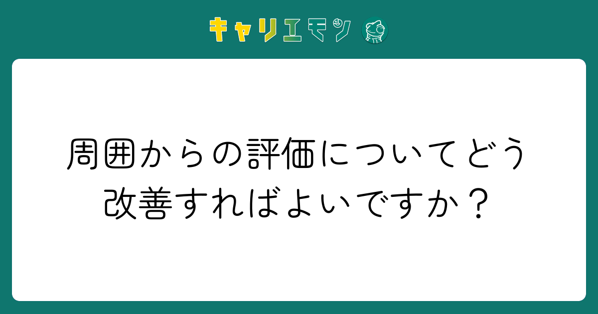 周囲からの評価についてどう改善すればよいですか？