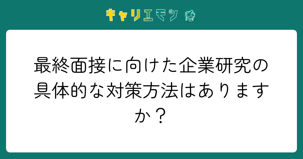 最終面接に向けた企業研究の具体的な対策方法はありますか？