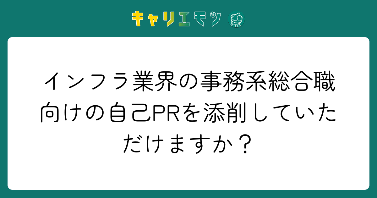 インフラ業界の事務系総合職向けの自己PRを添削していただけますか？