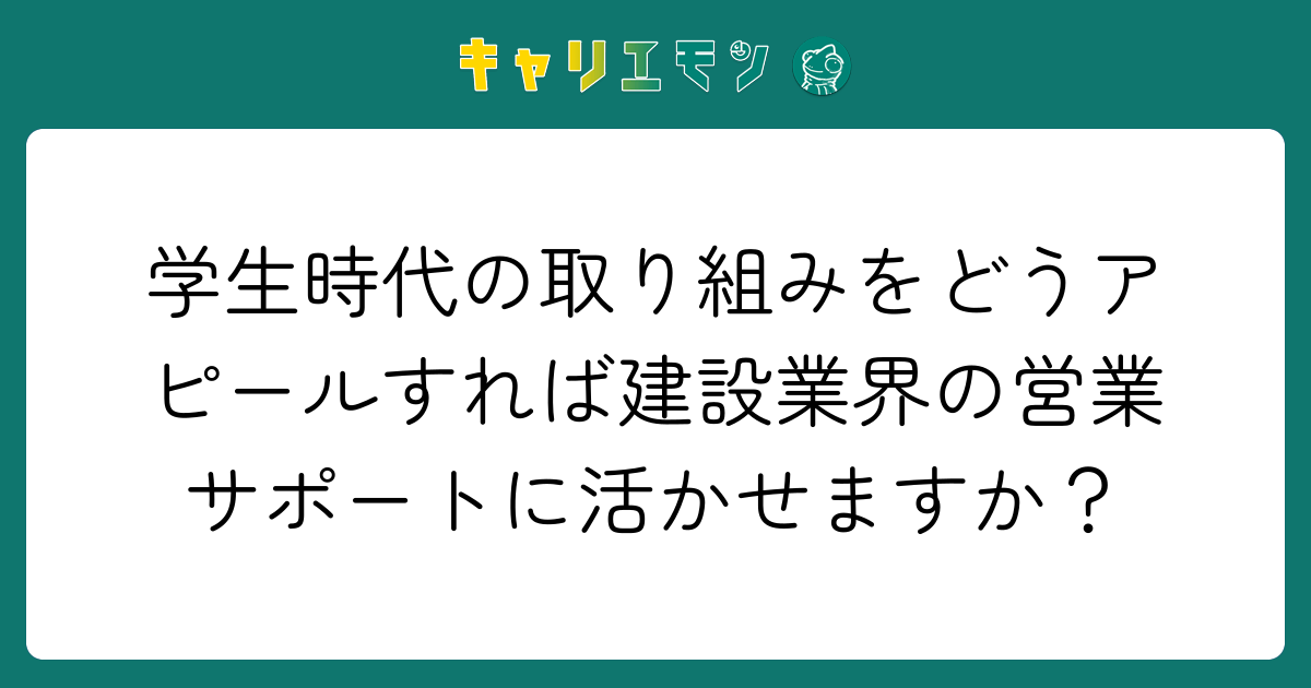 学生時代の取り組みをどうアピールすれば建設業界の営業サポートに活かせますか？