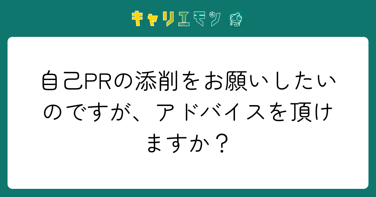 自己PRの添削をお願いしたいのですが、アドバイスを頂けますか？
