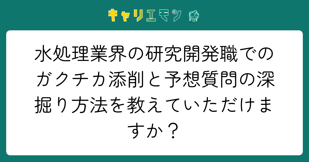 水処理業界の研究開発職でのガクチカ添削と予想質問の深掘り方法を教えていただけますか？
