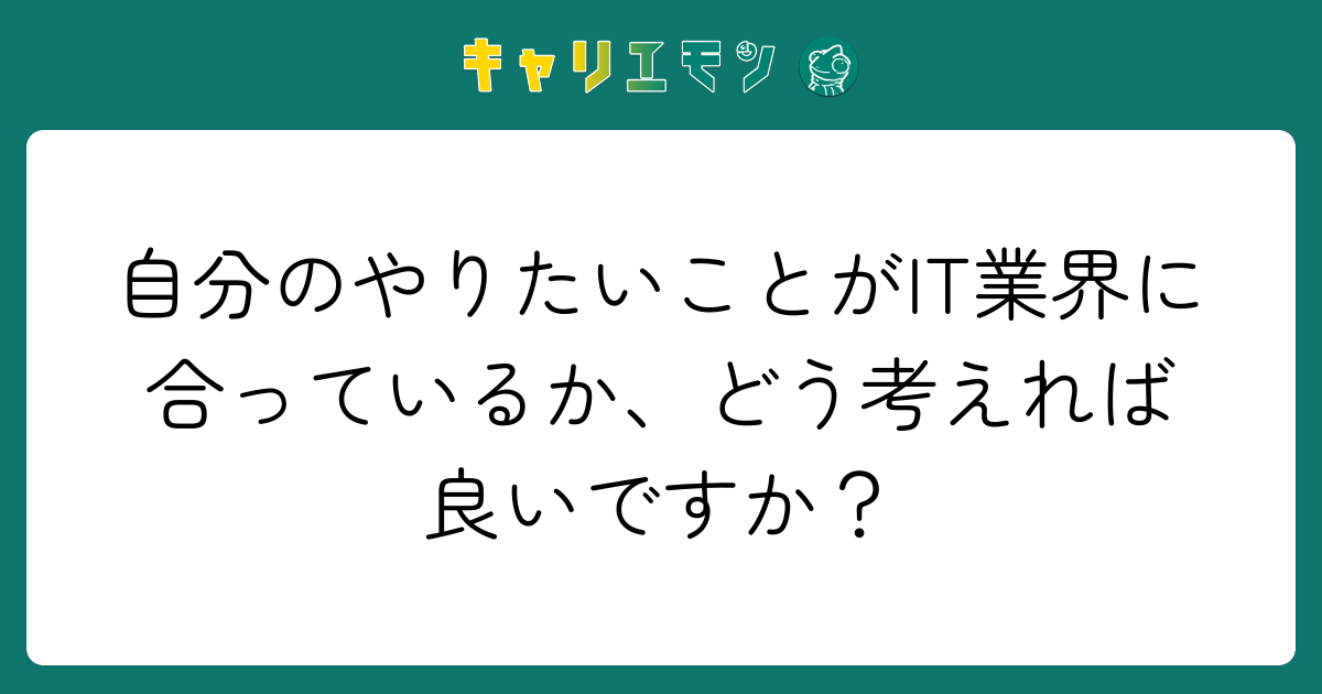 自分のやりたいことがIT業界に合っているか、どう考えれば良いですか？