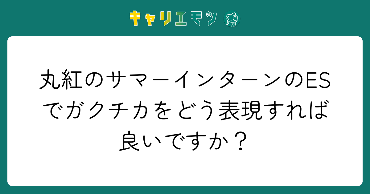 丸紅のサマーインターンのESでガクチカをどう表現すれば良いですか？