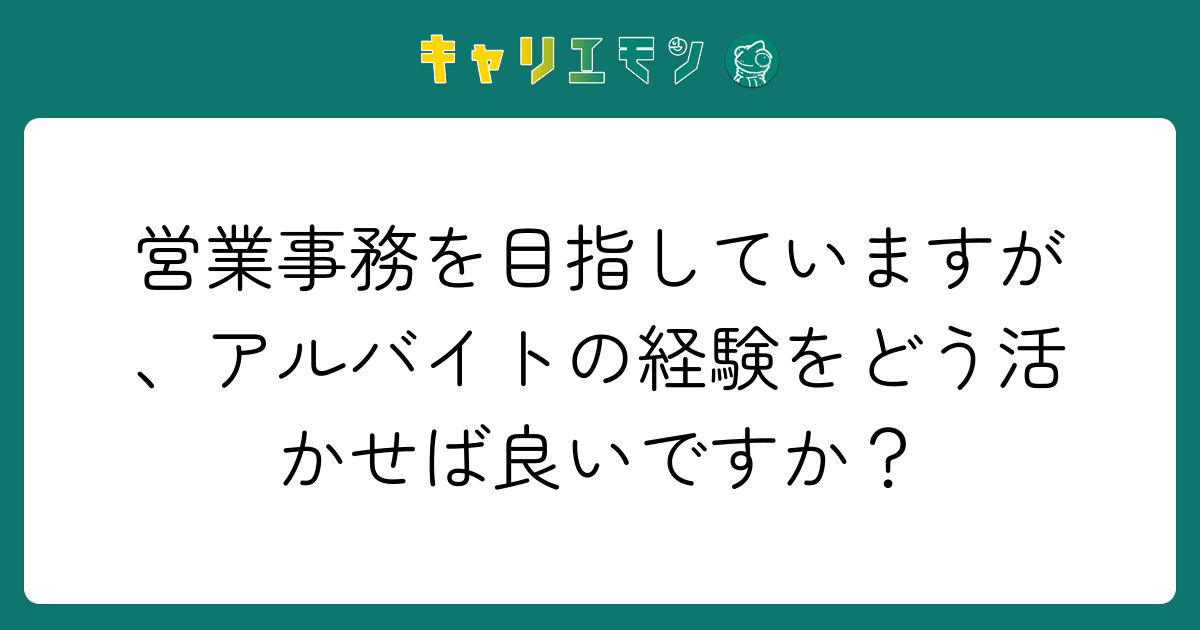 営業事務を目指していますが、アルバイトの経験をどう活かせば良いですか？
