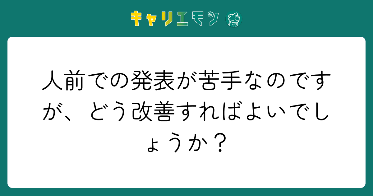 人前での発表が苦手なのですが、どう改善すればよいでしょうか？