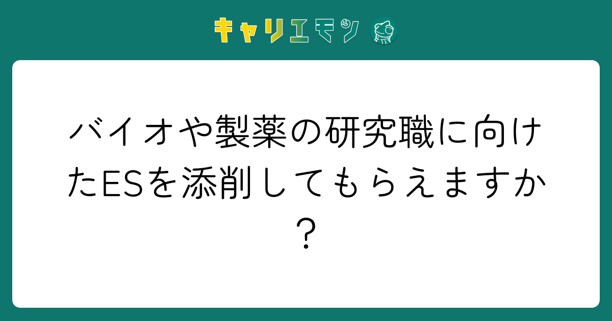 バイオや製薬の研究職に向けたESを添削してもらえますか？