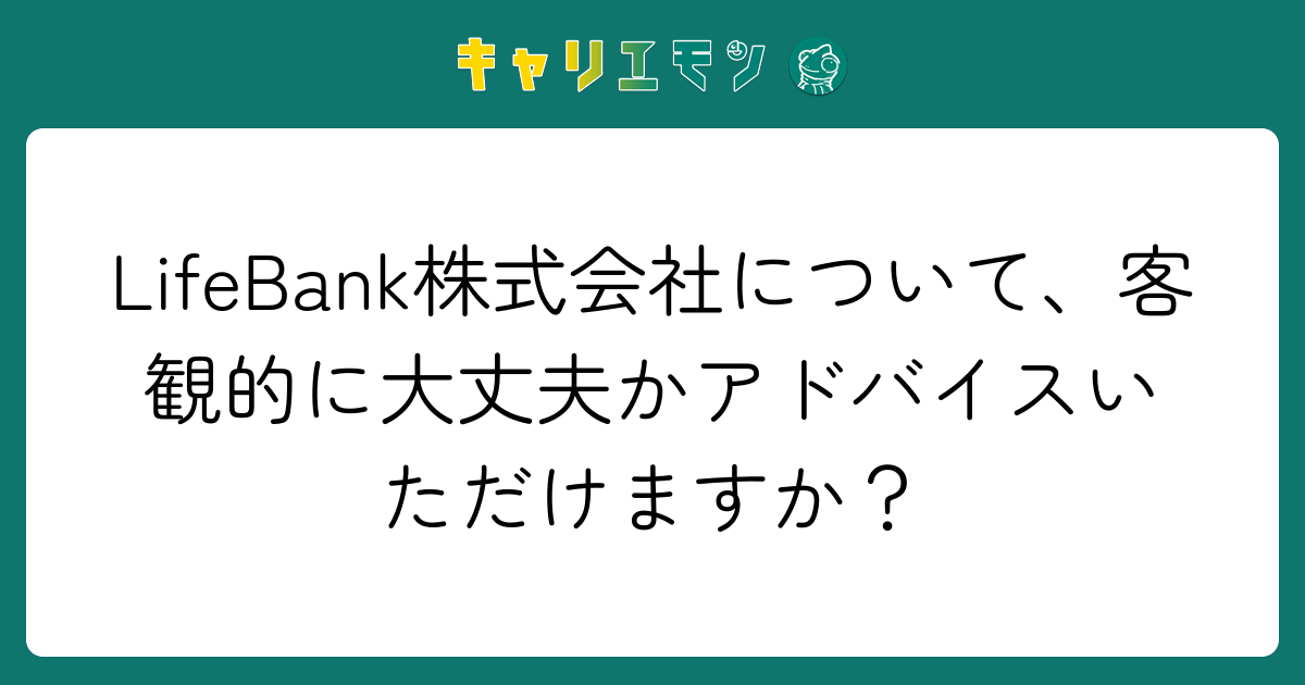 LifeBank株式会社について、客観的に大丈夫かアドバイスいただけますか？