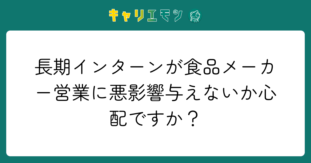 長期インターンが食品メーカー営業に悪影響与えないか心配ですか？