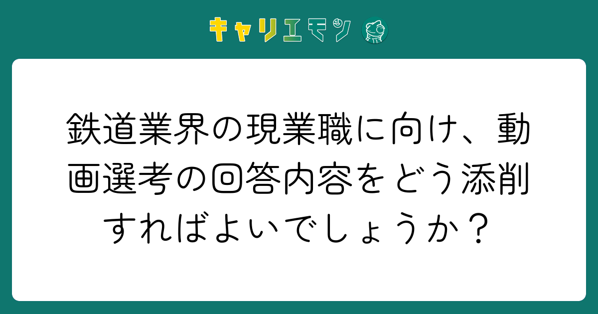 鉄道業界の現業職に向け、動画選考の回答内容をどう添削すればよいでしょうか？