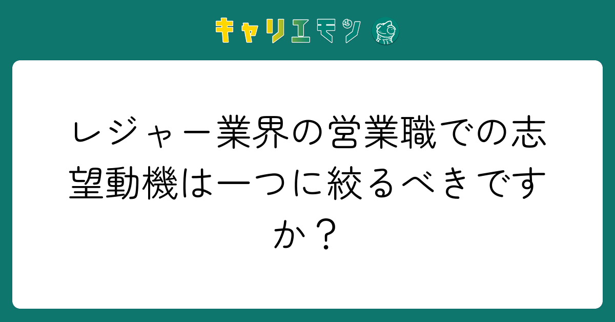 レジャー業界の営業職での志望動機は一つに絞るべきですか？