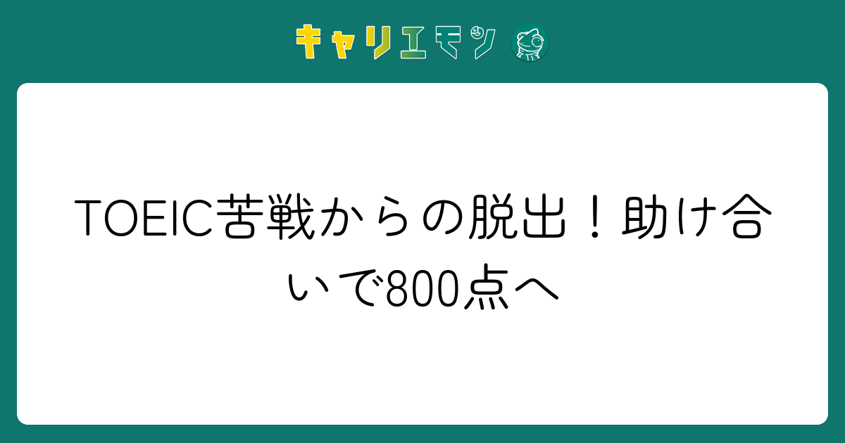 TOEIC苦戦からの脱出！助け合いで800点へ