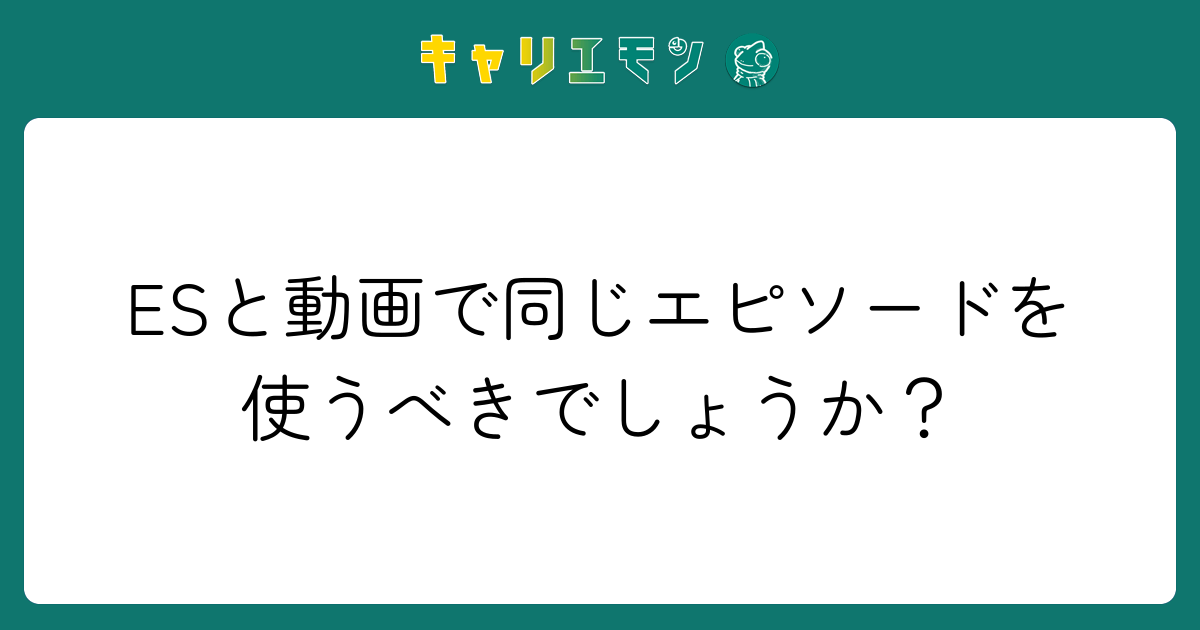 ESと動画で同じエピソードを使うべきでしょうか？