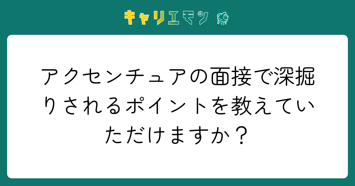 アクセンチュアの面接で深掘りされるポイントを教えていただけますか？