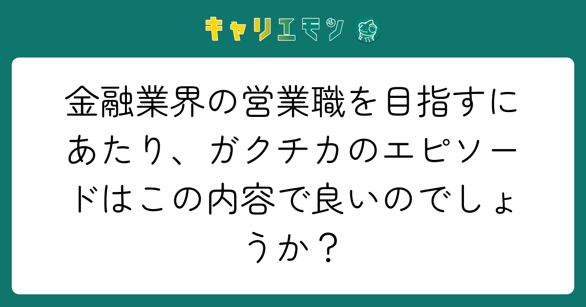 金融業界の営業職を目指すにあたり、ガクチカのエピソードはこの内容で良いのでしょうか？