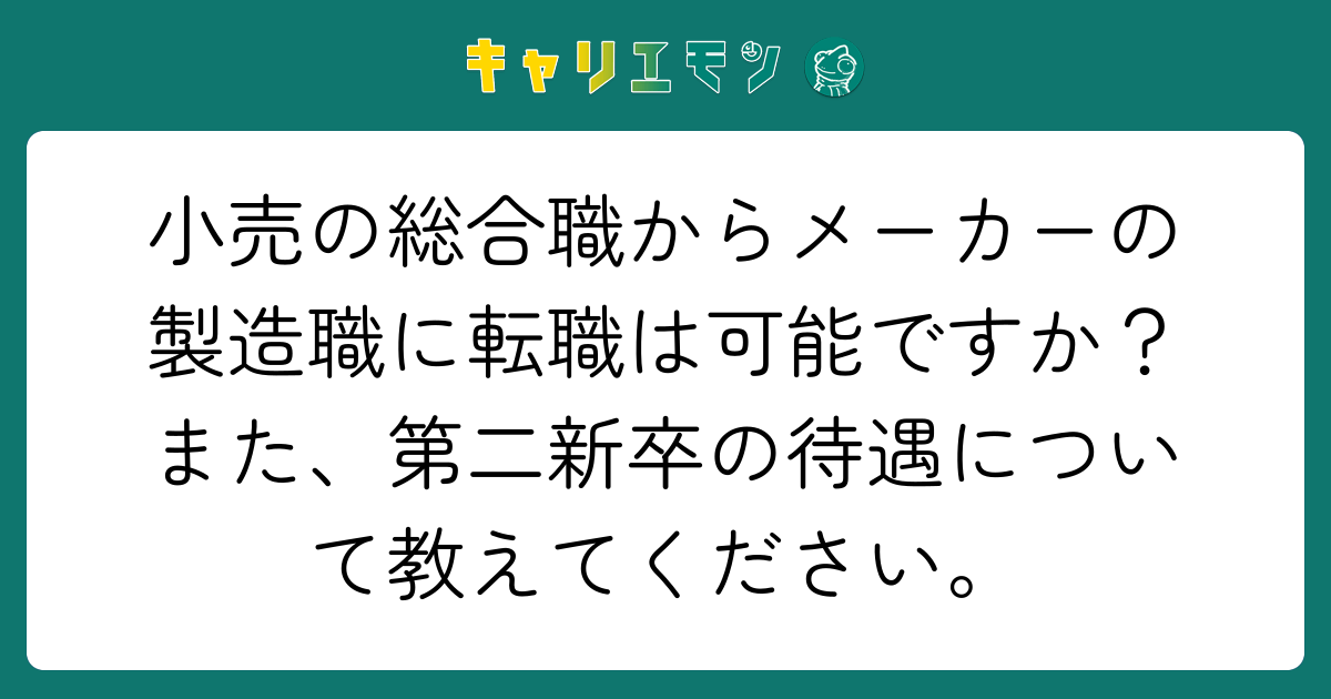小売の総合職からメーカーの製造職に転職は可能ですか？また、第二新卒の待遇について教えてください。