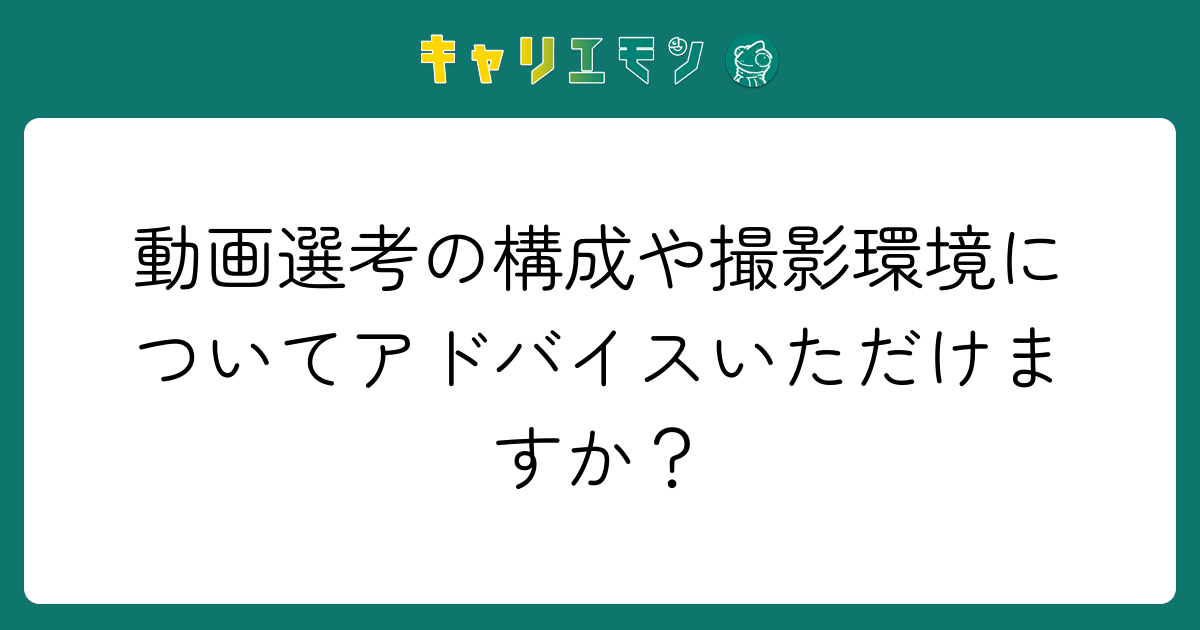 動画選考の構成や撮影環境についてアドバイスいただけますか？