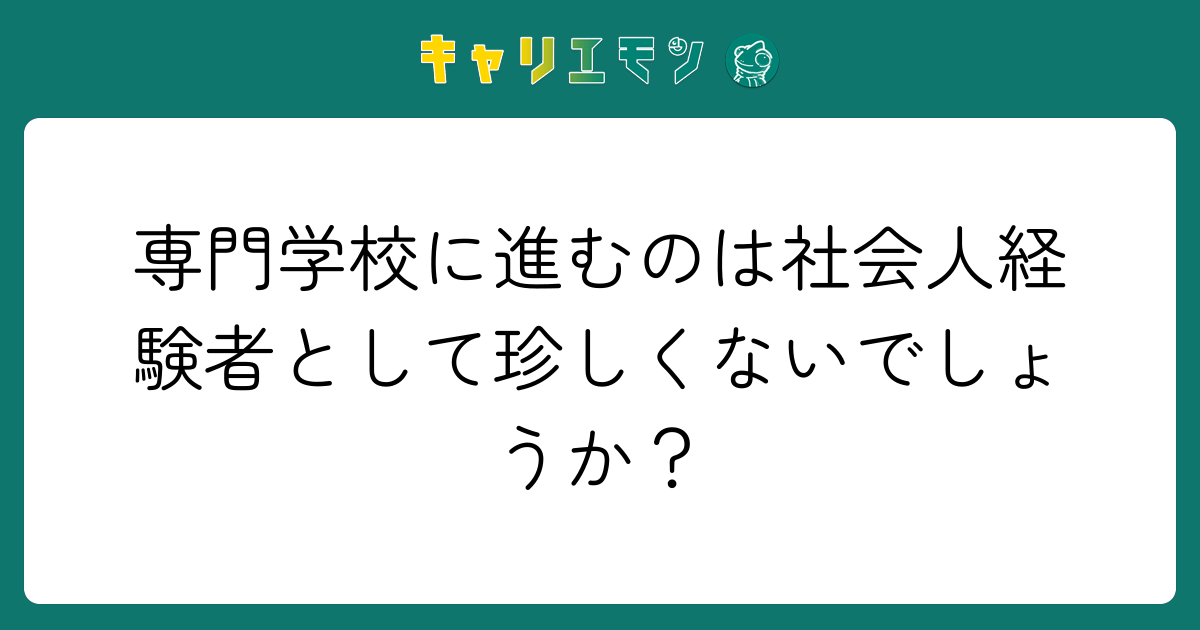 専門学校に進むのは社会人経験者として珍しくないでしょうか？