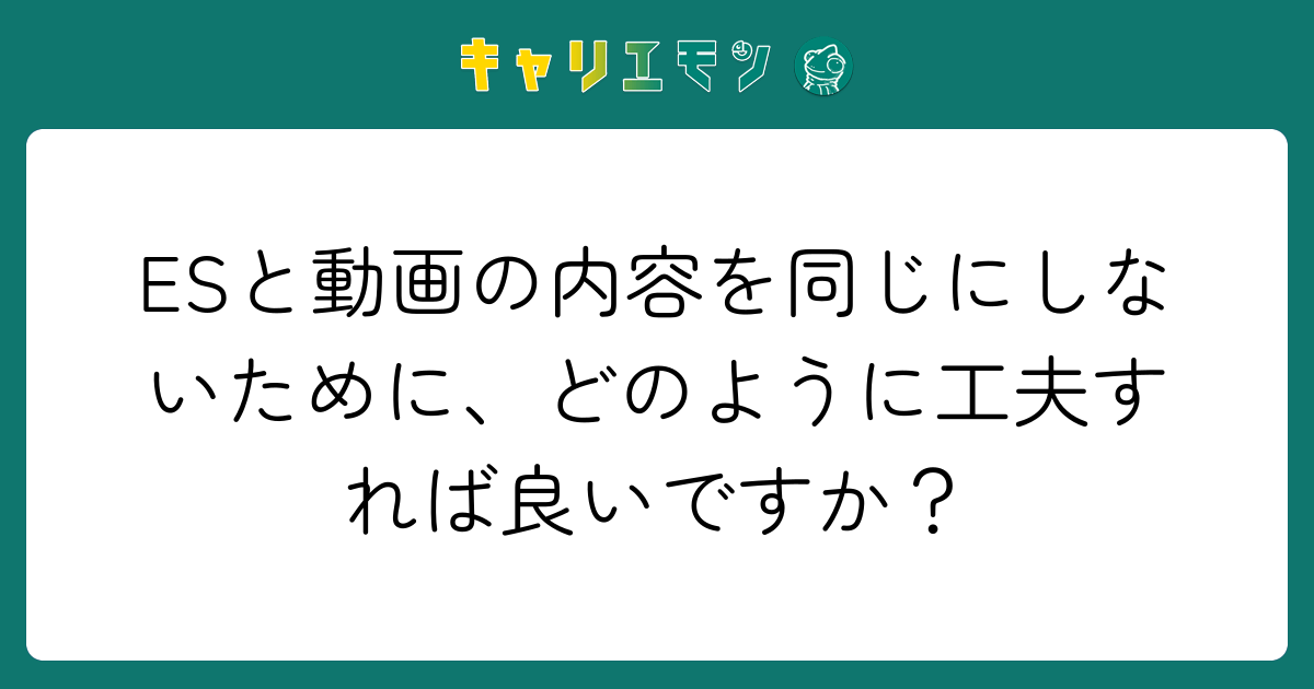 ESと動画の内容を同じにしないために、どのように工夫すれば良いですか？