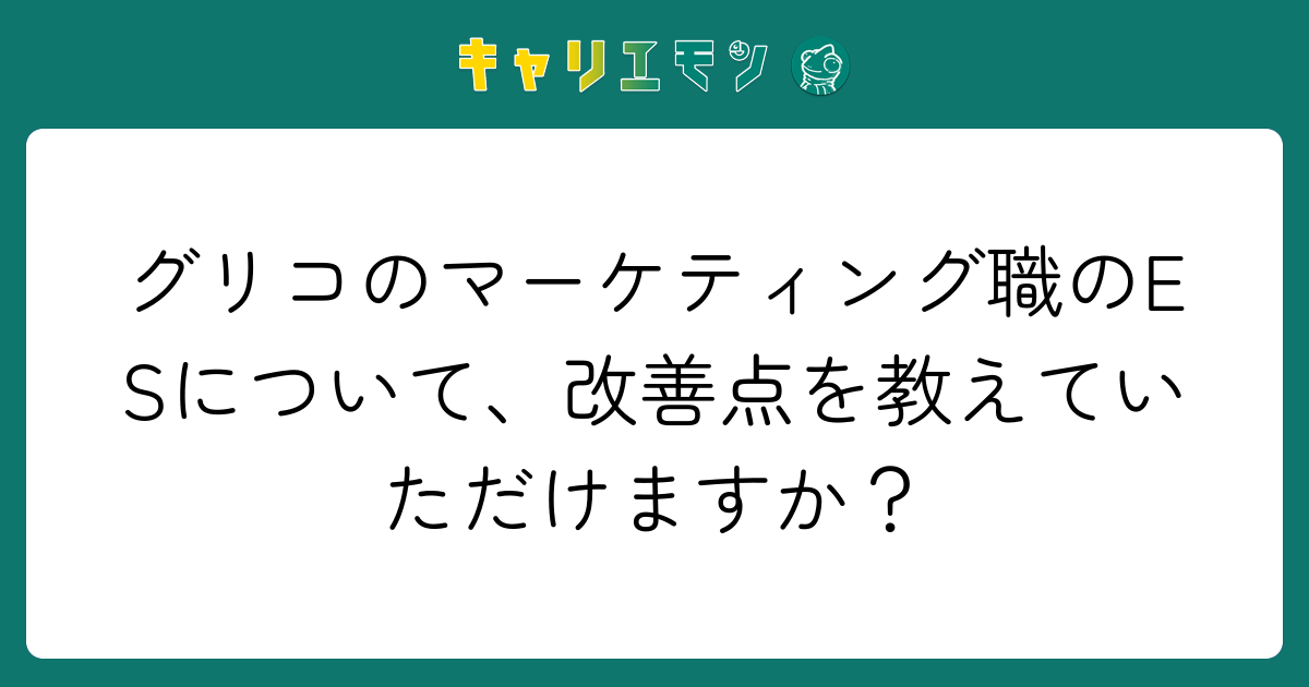グリコのマーケティング職のESについて、改善点を教えていただけますか？
