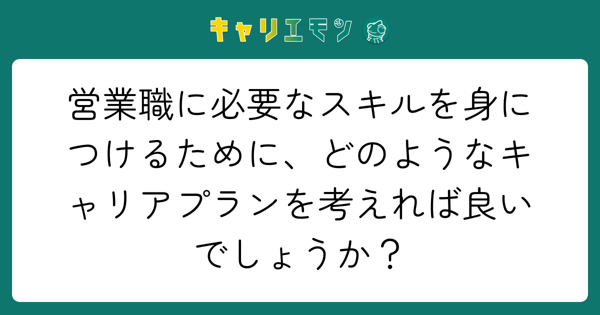 営業職に必要なスキルを身につけるために、どのようなキャリアプランを考えれば良いでしょうか？