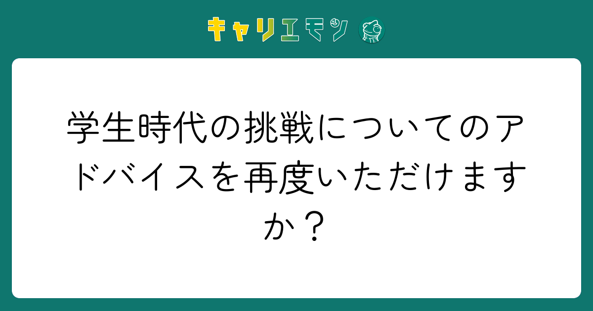 学生時代の挑戦についてのアドバイスを再度いただけますか？