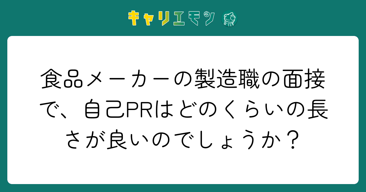 食品メーカーの製造職の面接で、自己PRはどのくらいの長さが良いのでしょうか？