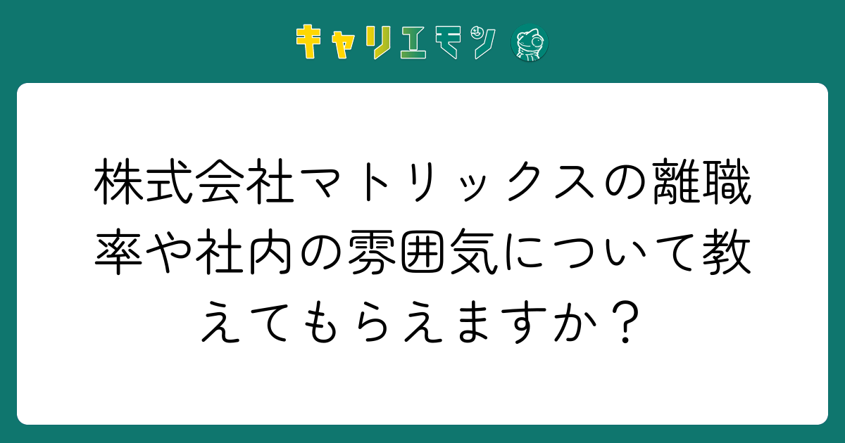 株式会社マトリックスの離職率や社内の雰囲気について教えてもらえますか？