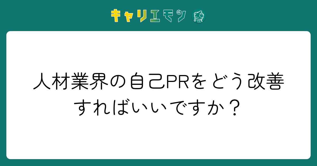 人材業界の自己PRをどう改善すればいいですか？