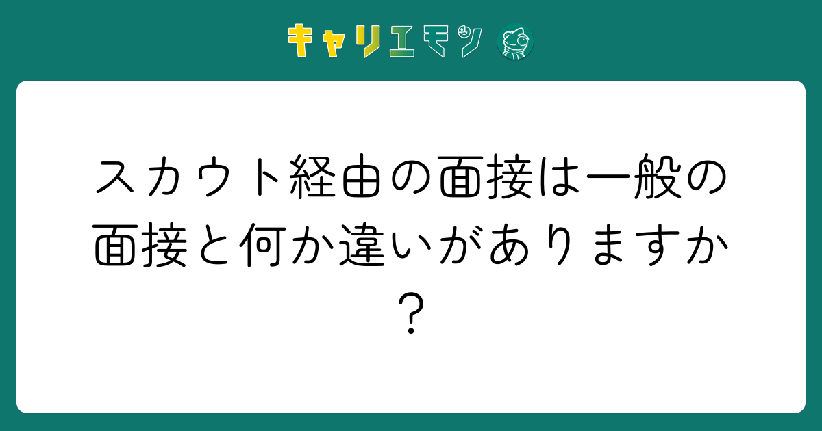 スカウト経由の面接は一般の面接と何か違いがありますか？