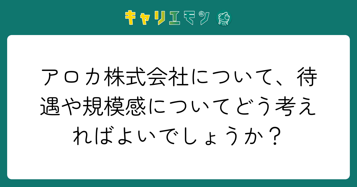 アロカ株式会社について、待遇や規模感についてどう考えればよいでしょうか？