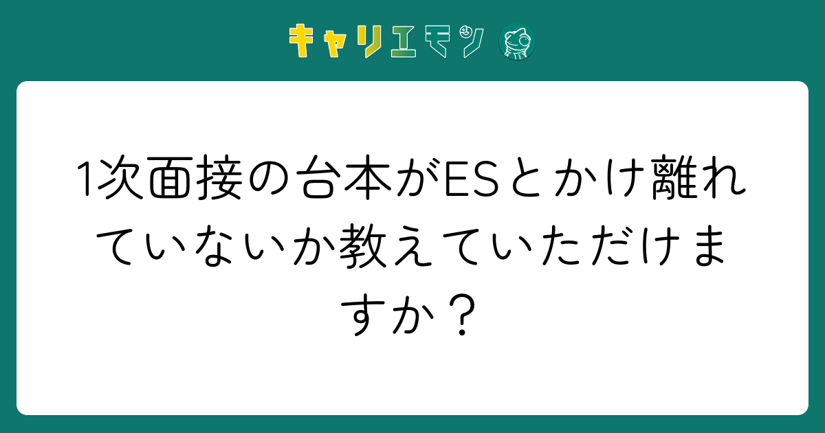 1次面接の台本がESとかけ離れていないか教えていただけますか？