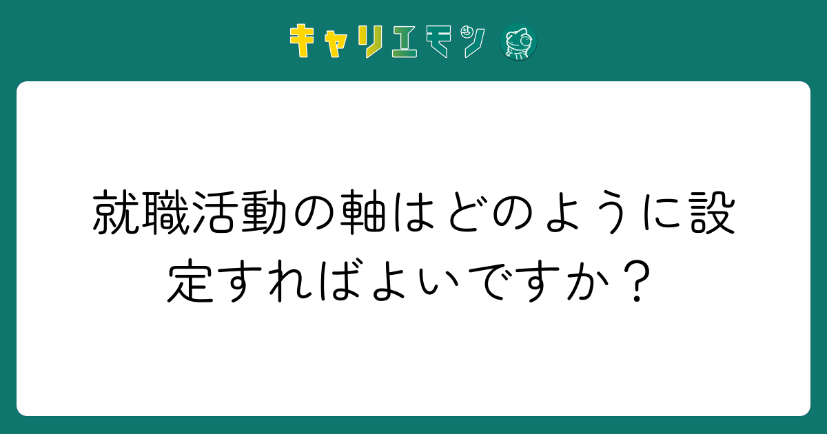 就職活動の軸はどのように設定すればよいですか？