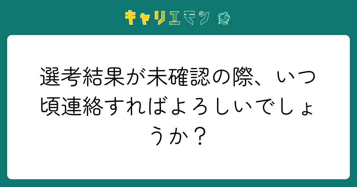 選考結果が未確認の際、いつ頃連絡すればよろしいでしょうか？