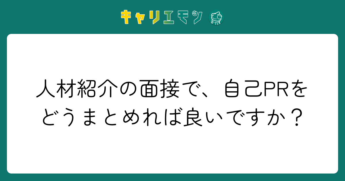 人材紹介の面接で、自己PRをどうまとめれば良いですか？