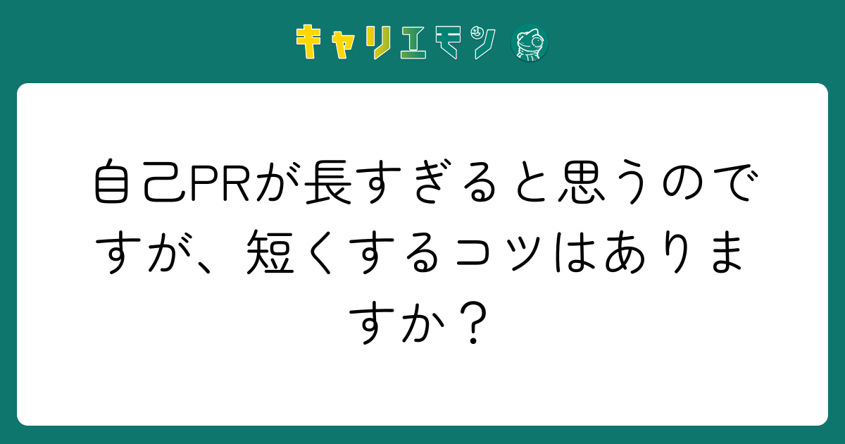 自己PRが長すぎると思うのですが、短くするコツはありますか？