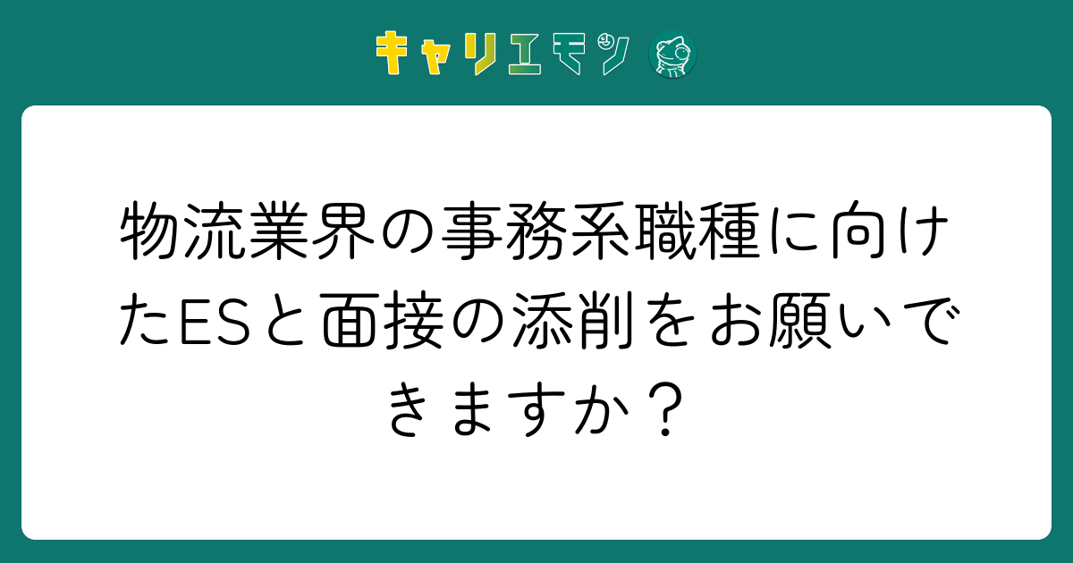 物流業界の事務系職種に向けたESと面接の添削をお願いできますか？