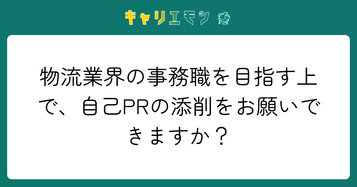 物流業界の事務職を目指す上で、自己PRの添削をお願いできますか？
