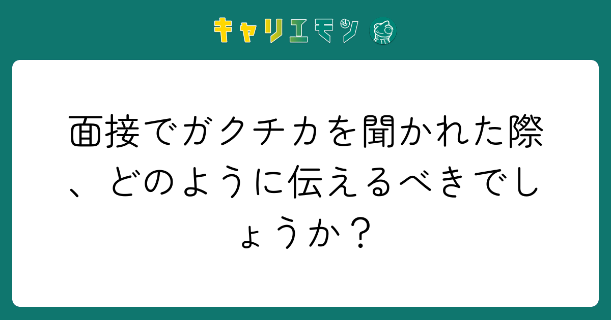面接でガクチカを聞かれた際、どのように伝えるべきでしょうか？