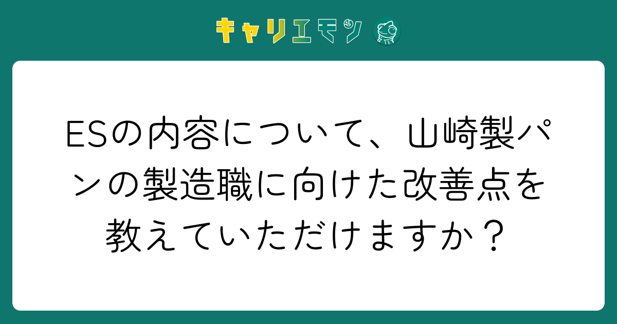 ESの内容について、山崎製パンの製造職に向けた改善点を教えていただけますか？