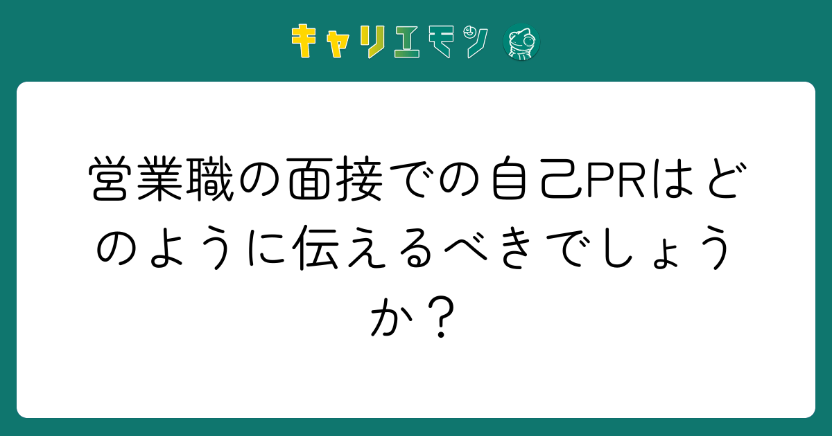 営業職の面接での自己PRはどのように伝えるべきでしょうか？