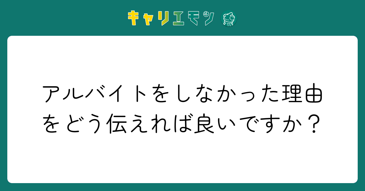 アルバイトをしなかった理由をどう伝えれば良いですか？