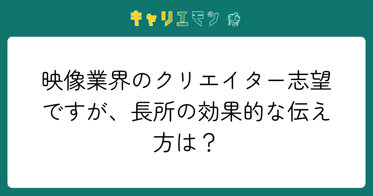 映像業界のクリエイター志望ですが、長所の効果的な伝え方は？